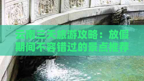 云南三天旅游攻略：放假期间不容错过的景点推荐及行程规划