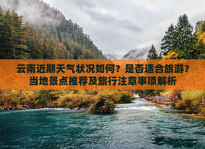 云南近期天气状况如何？是否适合旅游？当地景点推荐及旅行注意事项解析