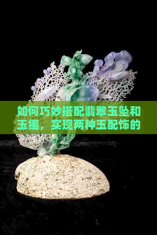 如何巧妙搭配翡翠玉坠和玉镯，实现两种玉配饰的完美融合