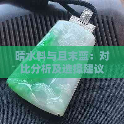 晴水料与且末蓝：对比分析及选择建议，以帮助您轻松作出更佳决策