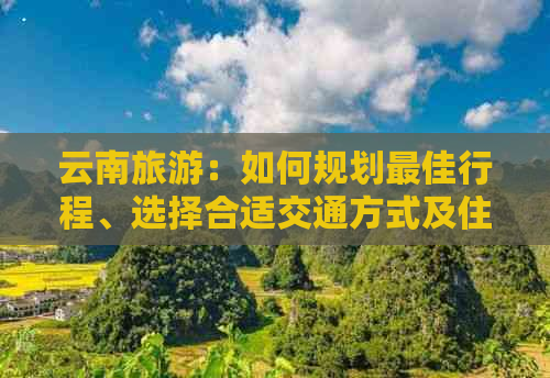 云南旅游：如何规划更佳行程、选择合适交通方式及住宿攻略