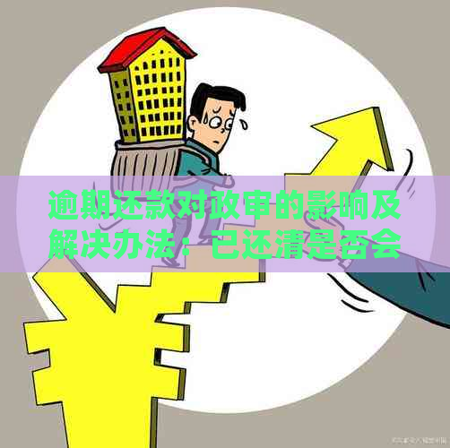 逾期还款对政审的影响及解决办法：已还清是否会清除记录？