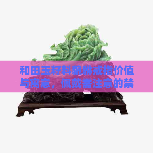 和田玉籽料貔貅戒指价值与寓意，佩戴需注意的禁忌