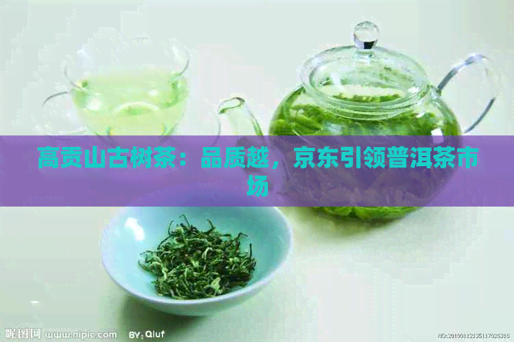 高贡山古树茶：品质越，京东引领普洱茶市场