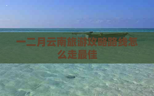 一二月云南旅游攻略路线怎么走更佳