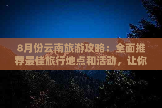 8月份云南旅游攻略：全面推荐更佳旅行地点和活动，让你玩转云南