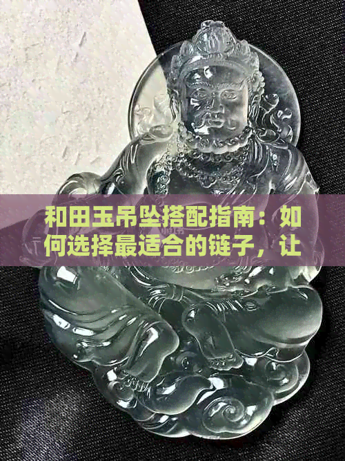 和田玉吊坠搭配指南：如何选择最适合的链子，让您的吊坠更出彩？