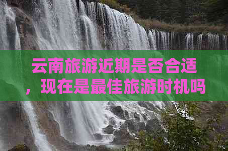 云南旅游近期是否合适，现在是更佳旅游时机吗？