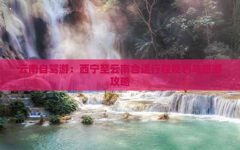 云南自驾游：西宁至云南合适行程规划与旅游攻略