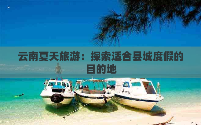 云南夏天旅游：探索适合县城度假的目的地