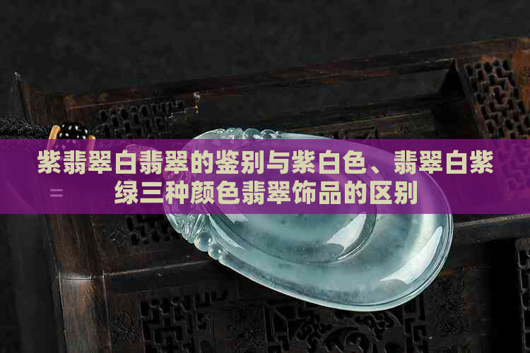 紫翡翠白翡翠的鉴别与紫白色、翡翠白紫绿三种颜色翡翠饰品的区别