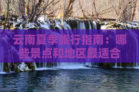 云南夏季旅行指南：哪些景点和地区最适合避暑度假？