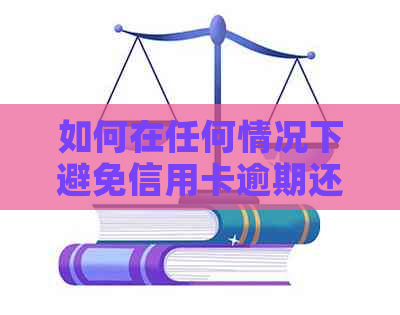 如何在任何情况下避免信用卡逾期还款，不还信用卡欠款的办法