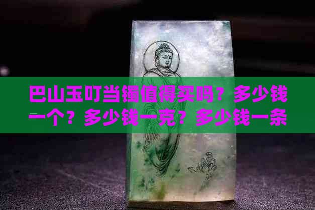 巴山玉叮当镯值得买吗？多少钱一个？多少钱一克？多少钱一条？