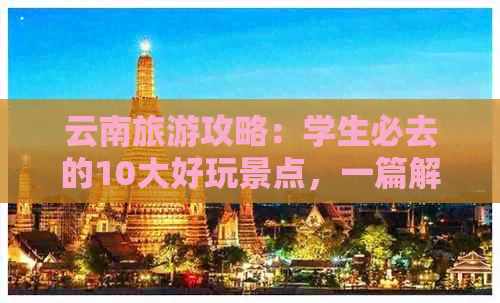 云南旅游攻略：学生必去的10大好玩景点，一篇解决所有问题！