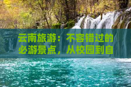 云南旅游：不容错过的必游景点，从校园到自然风光全覆盖！