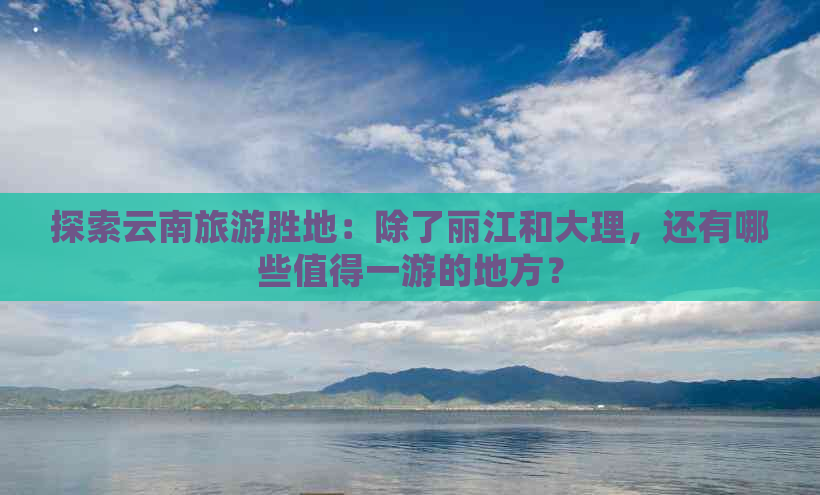 探索云南旅游胜地：除了丽江和大理，还有哪些值得一游的地方？