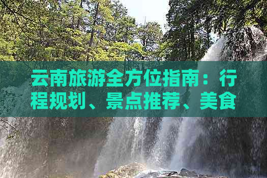 云南旅游全方位指南：行程规划、景点推荐、美食体验及住宿建议