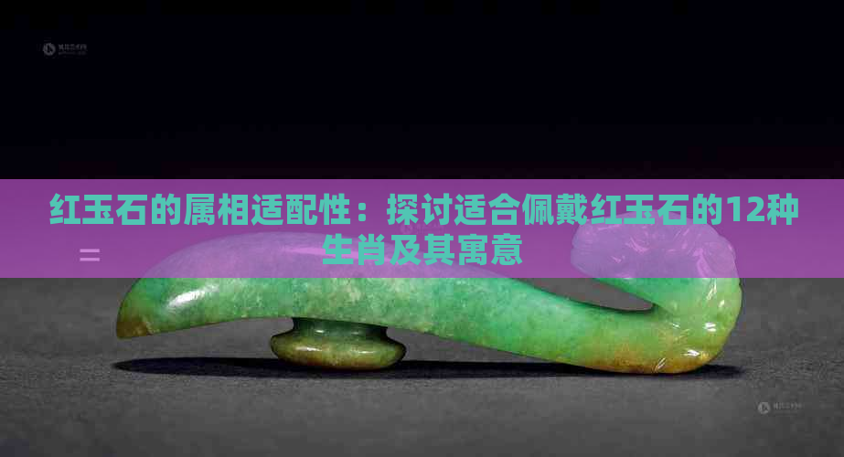 红玉石的属相适配性：探讨适合佩戴红玉石的12种生肖及其寓意