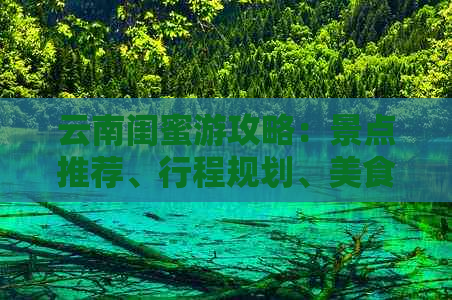 云南闺蜜游攻略：景点推荐、行程规划、美食体验与住宿建议一应俱全