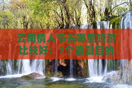 云南情人节去哪里旅游比较好：7个浪漫目的地推荐