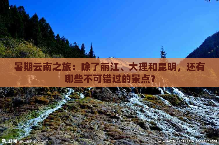 暑期云南之旅：除了丽江、大理和昆明，还有哪些不可错过的景点？