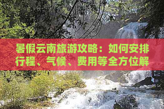 暑假云南旅游攻略：如何安排行程、气候、费用等全方位解惑