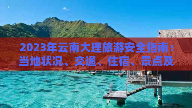 2023年云南大理旅游安全指南：当地状况、交通、住宿、景点及旅行建议