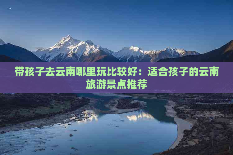 带孩子去云南哪里玩比较好：适合孩子的云南旅游景点推荐