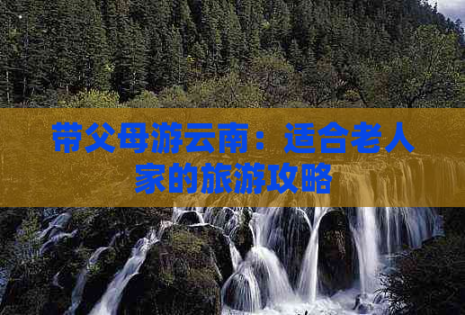 带父母游云南：适合老人家的旅游攻略