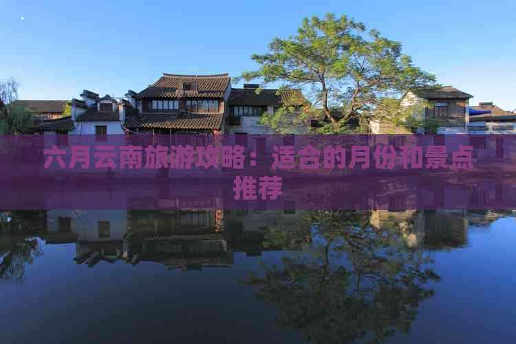 六月云南旅游攻略：适合的月份和景点推荐