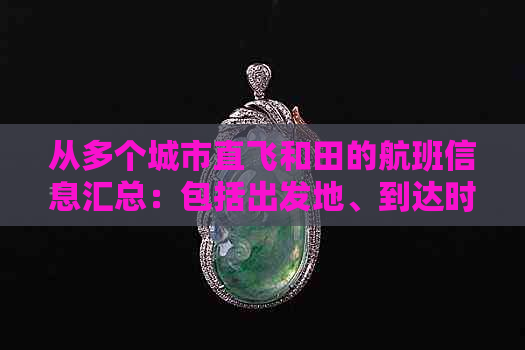 从多个城市直飞和田的航班信息汇总：包括出发地、到达时间和价格等详细内容