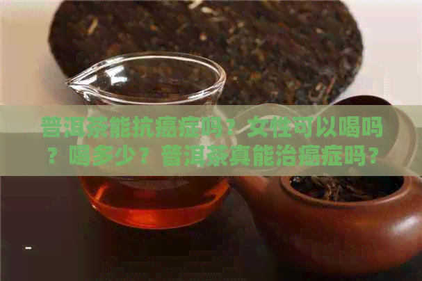 普洱茶能抗癌症吗？女性可以喝吗？喝多少？普洱茶真能治癌症吗？