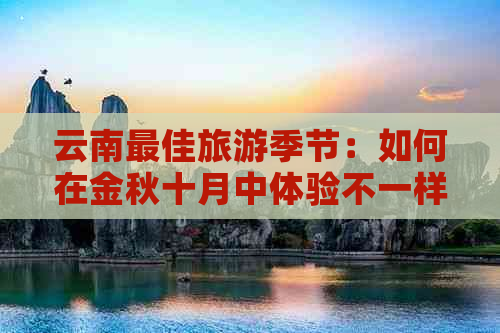 云南更佳旅游季节：如何在金秋十月中体验不一样的云南之旅