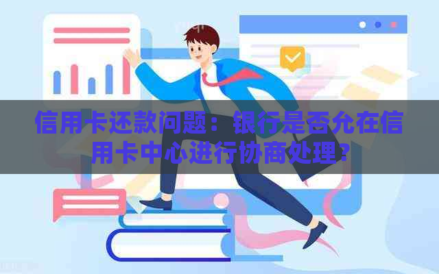 信用卡还款问题：银行是否允在信用卡中心进行协商处理？