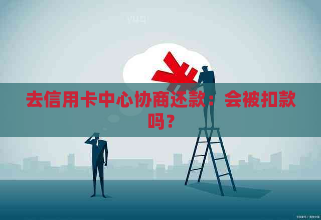 去信用卡中心协商还款：会被扣款吗？