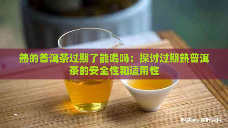 熟的普洱茶过期了能喝吗：探讨过期熟普洱茶的安全性和适用性