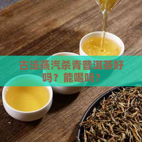 古法蒸汽杀青普洱茶好吗？能喝吗？