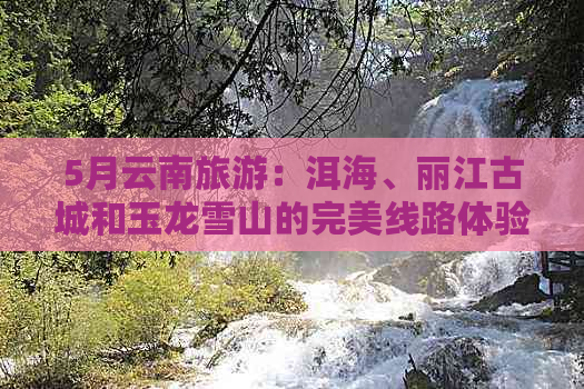 5月云南旅游：洱海、丽江古城和玉龙雪山的完美线路体验