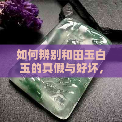 如何辨别和田玉白玉的真假与好坏，以及识别方法