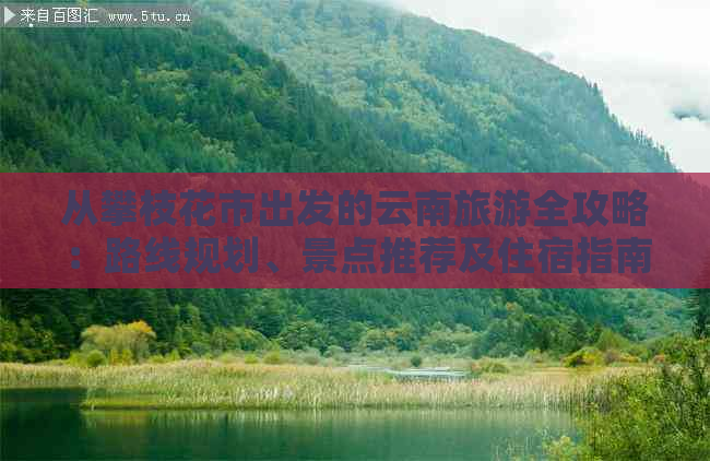 从攀枝花市出发的云南旅游全攻略：路线规划、景点推荐及住宿指南