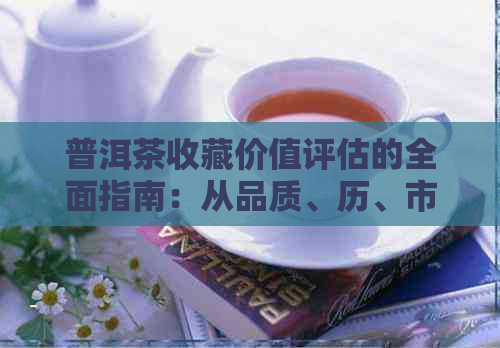 普洱茶收藏价值评估的全面指南：从品质、历、市场等方面进行分析