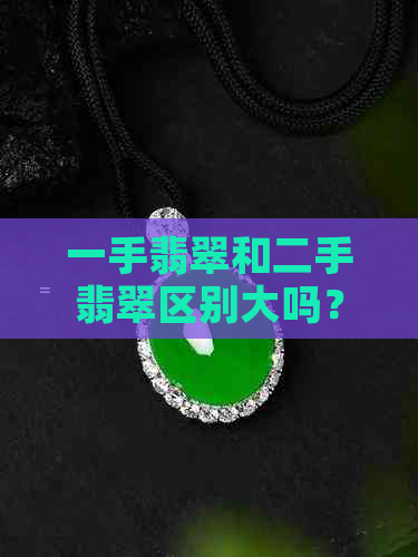 一手翡翠和二手翡翠区别大吗？一手翡翠什么意思？翡翠一手货。