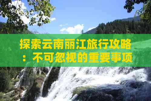 探索云南丽江旅行攻略：不可忽视的重要事项与注意事项