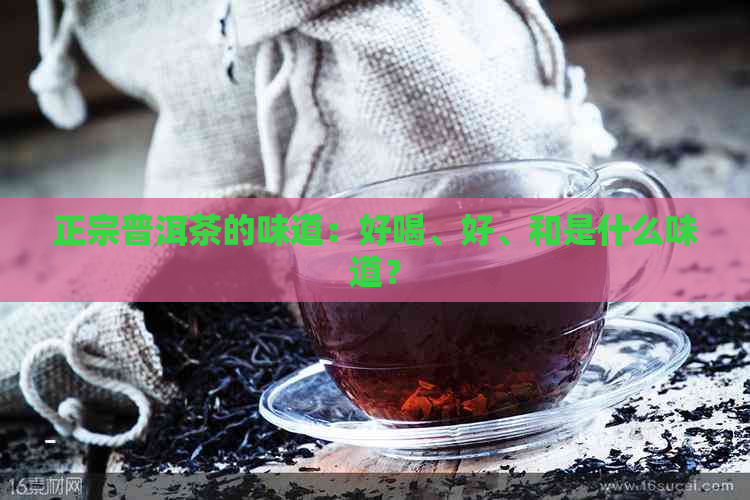 正宗普洱茶的味道：好喝、好、和是什么味道？