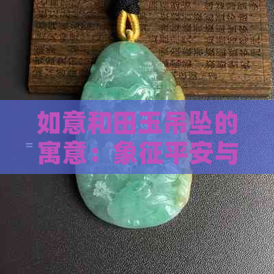 如意和田玉吊坠的寓意：象征平安与幸福，展现高贵典雅气质。