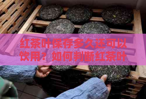 红茶叶保存多久还可以饮用？如何判断红茶叶是否过期？