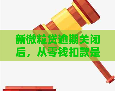 新微粒贷逾期关闭后，从零钱扣款是否合法？如何解决逾期问题？