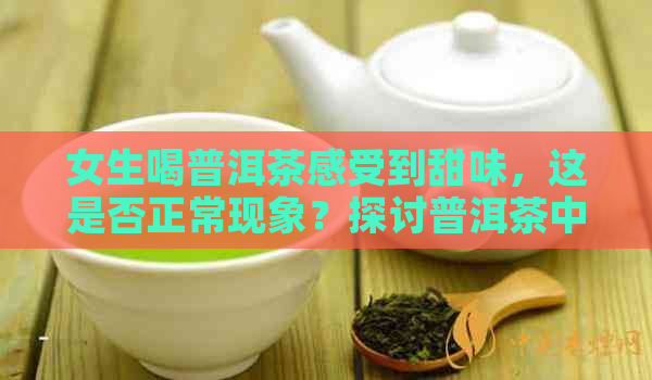 女生喝普洱茶感受到甜味，这是否正常现象？探讨普洱茶中甜味的原因