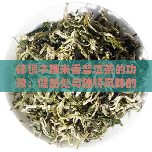 碎银子糯米香普洱茶的功效：健益处与独特风味的制备方法